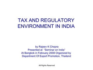 TAX AND REGULATORY ENVIRONMENT IN INDIA by Rajeev K Chopra Presented at  “Seminar on India” At Bangkok in February 2008 Organized by  Department Of Export Promotion, Thailand 