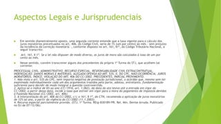 Aspectos Legais e Jurisprudenciais
 Em sentido diametralmente oposto, uma segunda corrente entende que a taxa vigente para o cálculo dos
juros moratórios preceituados no art. 406, do Código Civil, seria de 1% (um por cento) ao mês – sem prejuízo
da incidência da correção monetária –, conforme disposto no art. 161, §1º, do Código Tributário Nacional, a
seguir transcrito:
 Art. 161, § 1º. Se a lei não dispuser de modo diverso, os juros de mora são calculados à taxa de um por
cento ao mês.
 Nesse sentido, convém transcrever alguns dos precedentes da própria 1ª Turma do STJ, que acolhem tal
corrente:
PROCESSUAL CIVIL. ADMINISTRATIVO. RECURSO ESPECIAL. RESPONSABILIDADE CIVIL EXTRACONTRATUAL.
INDENIZAÇÃO. DANOS MORAIS E MATERIAIS. ALEGADA OFENSA AO ART. 535, II, DO CPC. NÃO-OCORRÊNCIA. JUROS
MORATÓRIOS. ÍNDICE. VIOLAÇÃO DO ART. 406 DO CC/2002. PRECEDENTES. PARCIAL PROVIMENTO.
1. Não viola o art. 535 do CPC, nem importa negativa de prestação jurisdicional, o acórdão que, mesmo sem ter
examinado individualmente cada um dos argumentos trazidos pela parte, adotou, entretanto, fundamentação
suficiente para decidir de modo integral a questão controvertida.
2. Aplica-se o índice de 6% ao ano (CC/1916, art. 1.062), da data do ato lesivo até a entrada em vigor do
CC/2002; a partir dessa data, incide a taxa que estiver em vigor para a mora do pagamento de impostos devidos
à Fazenda Nacional (CC/2002, art. 406).
3. A interpretação do art. 406 do CC/2002, c/c o 161, § 1º, do CTN, recomenda a aplicação de juros moratórios
de 12% ao ano, a partir da vigência do CC/2002 (11.1.2003).
4. Recurso especial parcialmente provido. (STJ. 1ª Turma. REsp 830189/PR. Rel. Min. Denise Arruda. Publicado
no DJ de 07/12/06).
 