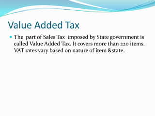 Value Added Tax
 The part of Sales Tax imposed by State government is

called Value Added Tax. It covers more than 220 items.
VAT rates vary based on nature of item &state.

 