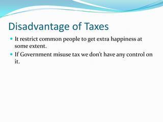 Disadvantage of Taxes
 It restrict common people to get extra happiness at

some extent.
 If Government misuse tax we don’t have any control on
it.

 