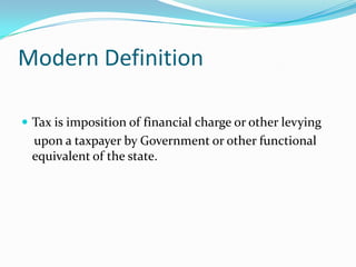 Modern Definition
 Tax is imposition of financial charge or other levying

upon a taxpayer by Government or other functional
equivalent of the state.

 