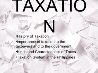 TAXATIO 
N •History of Taxation 
•importance of taxation to the 
taxpayers and to the government 
•Kinds and Characteristics of Taxes 
•Taxation System in the Philippines 
 