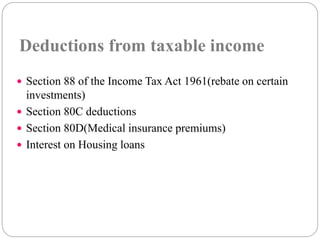 Deductions from taxable income 
 Section 88 of the Income Tax Act 1961(rebate on certain 
investments) 
 Section 80C deductions 
 Section 80D(Medical insurance premiums) 
 Interest on Housing loans 
 
