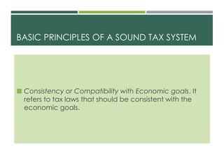 BASIC PRINCIPLES OF A SOUND TAX SYSTEM
 Consistency or Compatibility with Economic goals. It
refers to tax laws that should be consistent with the
economic goals.
 