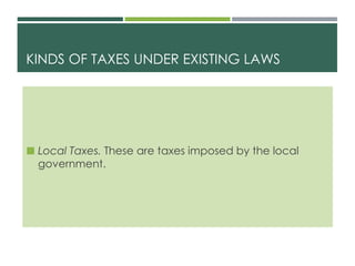 KINDS OF TAXES UNDER EXISTING LAWS
 Local Taxes. These are taxes imposed by the local
government.
 