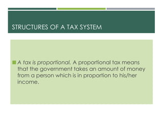 STRUCTURES OF A TAX SYSTEM
 A tax is proportional. A proportional tax means
that the government takes an amount of money
from a person which is in proportion to his/her
income.
 