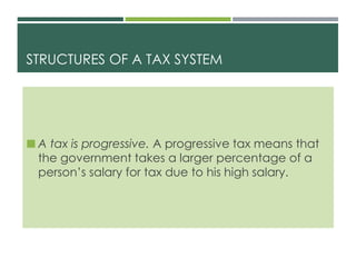 STRUCTURES OF A TAX SYSTEM
 A tax is progressive. A progressive tax means that
the government takes a larger percentage of a
person’s salary for tax due to his high salary.
 