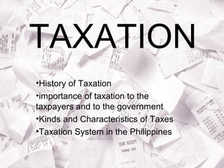 TAXATION
•History of Taxation
•importance of taxation to the
taxpayers and to the government
•Kinds and Characteristics of Taxes
•Taxation System in the Philippines
 