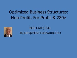 Optimized	Business	Structures:
Non-Profit,	For-Profit	&	280e
BOB	CARP,	ESQ.
RCARP@POST.HARVARD.EDU
 