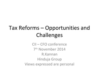 Tax Reforms – Opportunities and
Challenges
CII – CFO conference
7th
November 2014
R.Kannan
Hinduja Group
Views expressed are personal
 