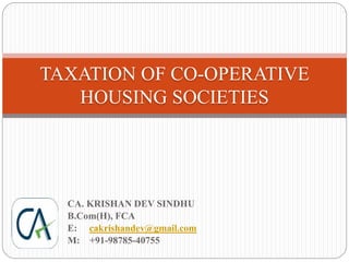 CA. KRISHAN DEV SINDHU
B.Com(H), FCA
E: cakrishandev@gmail.com
M: +91-98785-40755
TAXATION OF CO-OPERATIVE
HOUSING SOCIETIES
 