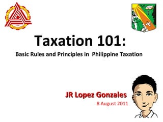 Taxation 101: JR Lopez Gonzales 8 August 2011 Basic Rules and Principles in  Philippine Taxation 