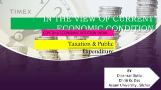 IN THE VIEW OF CURRENT
ECONOMIC CONDITION
Taxation & Public
Expenditure
BY
Dipankar Dutta
Dhriti Kr. Das
Assam University , Silchar
COVID-19 ECONOMIC SITUTION INDIA
 