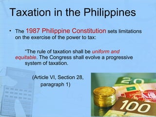 Taxation in the Philippines The  1987 Philippine Constitution  sets limitations on the exercise of the power to tax: “ The rule of taxation shall be  uniform and  equitable . The Congress shall evolve a progressive  system of taxation.     (Article VI, Section 28,  paragraph 1) 