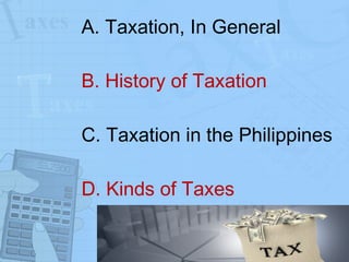A. Taxation, In General  B. History of Taxation C. Taxation in the Philippines D. Kinds of Taxes 