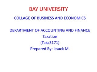 BAY UNIVERSITY
COLLAGE OF BUSINESS AND ECONOMICS
DEPARTMENT OF ACCOUNTING AND FINANCE
Taxation
(Taxa3171)
Prepared By: Issack M.
 