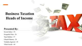 Business Taxation
Heads of Income
Presented By:
Suvam Sahoo - 55
Swagatika Palai - 56
Tejas Badhan - 57
Utkarsh Sharma - 58
Vishakha Agrawal - 59
Vithal Gawde - 60
 