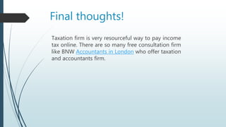 Final thoughts!
Taxation firm is very resourceful way to pay income
tax online. There are so many free consultation firm
like BNW Accountants in London who offer taxation
and accountants firm.
 