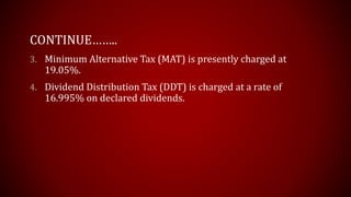 CONTINUE……..
3. Minimum Alternative Tax (MAT) is presently charged at
19.05%.
4. Dividend Distribution Tax (DDT) is charged at a rate of
16.995% on declared dividends.
 