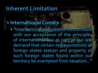 International Comity
 "International obligations concomitant
with our acceptance of the principles
of international law as part of our law
demand that certain representatives of
foreign states station and property of
such foreign states found within our
territory be exempted from taxation..."
 