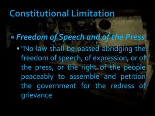  Freedom of Speech and of the Press
 "No law shall be passed abridging the
freedom of speech, of expression, or of
the press, or the right of the people
peaceably to assemble and petition
the government for the redress of
grievance
 