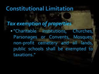 Tax exemption of properties
 "Charitable institutions, Churches,
Parsonages or Convents, Mosques,
non-profit cemetery and all lands,
public schools shall be exempted to
taxations."
 