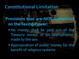Provisions that are NOT limitations
on theTaxing Power:
 No money shall be paid out of the
Treasury except of an appropriation
made by the law
 Appropriation of public money for the
benefit of religious systems
 