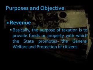  Revenue
 Basically, the purpose of taxation is to
provide funds or property with which
the State promotes the General
Welfare and Protection of citizens
 