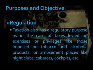  Regulation
 Taxation also has a regulatory purpose
as in the case of taxes levied on
exercises or privileges like those
imposed on tobacco and alcoholic
products, or amusement places like
night clubs, cabarets, cockpits, etc.
 