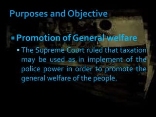  Promotion of General welfare
 The Supreme Court ruled that taxation
may be used as in implement of the
police power in order to promote the
general welfare of the people.
 