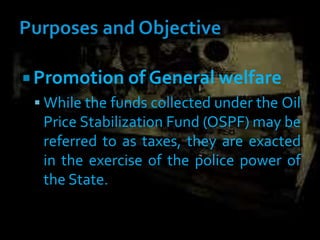  Promotion of General welfare
 While the funds collected under the Oil
Price Stabilization Fund (OSPF) may be
referred to as taxes, they are exacted
in the exercise of the police power of
the State.
 