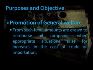  Promotion of General welfare
 From such fund, amounts are drawn to
reimburse oil companies when
appropriate situations arise for
increases in the cost of crude oil
importation.
 