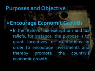  Encourage Economic Growth
 In the realm of tax exemptions and tax
reliefs, for instance, the purpose is to
grant incentives or exemptions in
order to encourage investments and
thereby promote the country's
economic growth
 