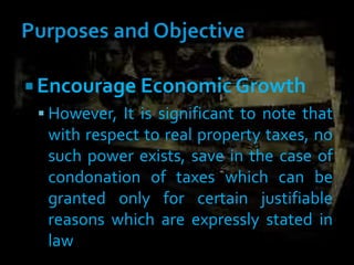  Encourage Economic Growth
 However, It is significant to note that
with respect to real property taxes, no
such power exists, save in the case of
condonation of taxes which can be
granted only for certain justifiable
reasons which are expressly stated in
law
 