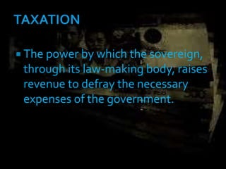  The power by which the sovereign,
through its law-making body, raises
revenue to defray the necessary
expenses of the government.
 