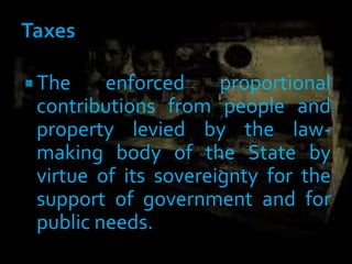  The enforced proportional
contributions from people and
property levied by the law-
making body of the State by
virtue of its sovereignty for the
support of government and for
public needs.
 