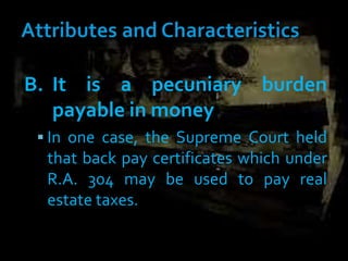 B. It is a pecuniary burden
payable in money
 In one case, the Supreme Court held
that back pay certificates which under
R.A. 304 may be used to pay real
estate taxes.
 