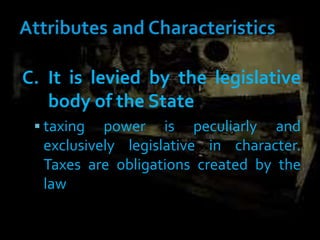 C. It is levied by the legislative
body of the State
 taxing power is peculiarly and
exclusively legislative in character.
Taxes are obligations created by the
law
 