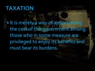  It is merely a way of apportioning
the cost of the government among
those who in some measure are
privileged to enjoy its benefits and
must bear its burdens.
 