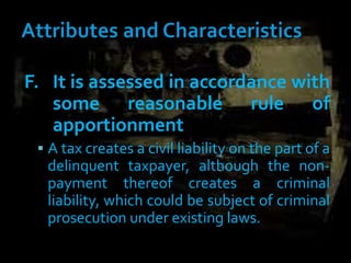 F. It is assessed in accordance with
some reasonable rule of
apportionment
 A tax creates a civil liability on the part of a
delinquent taxpayer, although the non-
payment thereof creates a criminal
liability, which could be subject of criminal
prosecution under existing laws.
 