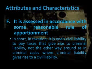 F. It is assessed in accordance with
some reasonable rule of
apportionment
 In short, in taxation, it is one's civil liability
to pay taxes that give rise to criminal
liability, not the other way around as in
criminal cases where criminal liability
gives rise to a civil liability.
 