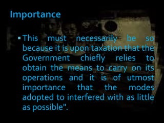 This must necessarily be so
because it is upon taxation that the
Government chiefly relies to
obtain the means to carry on its
operations and it is of utmost
importance that the modes
adopted to interfered with as little
as possible".
 