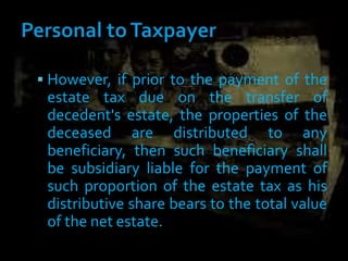  However, if prior to the payment of the
estate tax due on the transfer of
decedent's estate, the properties of the
deceased are distributed to any
beneficiary, then such beneficiary shall
be subsidiary liable for the payment of
such proportion of the estate tax as his
distributive share bears to the total value
of the net estate.
 