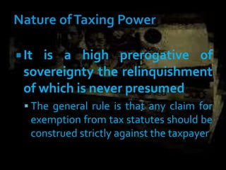  It is a high prerogative of
sovereignty the relinquishment
of which is never presumed
 The general rule is that any claim for
exemption from tax statutes should be
construed strictly against the taxpayer
 