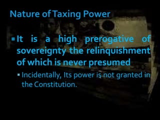  It is a high prerogative of
sovereignty the relinquishment
of which is never presumed
 Incidentally, Its power is not granted in
the Constitution.
 