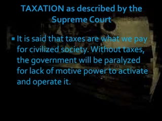  It is said that taxes are what we pay
for civilized society.Without taxes,
the government will be paralyzed
for lack of motive power to activate
and operate it.
 