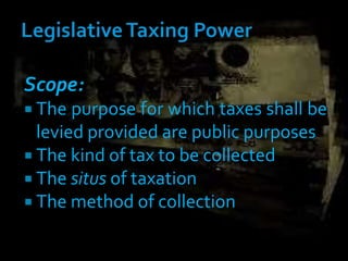Scope:
 The purpose for which taxes shall be
levied provided are public purposes
 The kind of tax to be collected
 The situs of taxation
 The method of collection
 