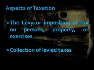 The Levy or imposition of tax
on persons, property, or
exercises
 Collection of levied taxes
 