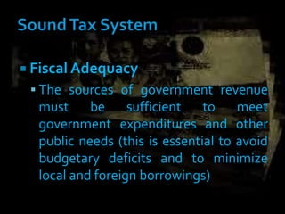  Fiscal Adequacy
 The sources of government revenue
must be sufficient to meet
government expenditures and other
public needs (this is essential to avoid
budgetary deficits and to minimize
local and foreign borrowings)
 