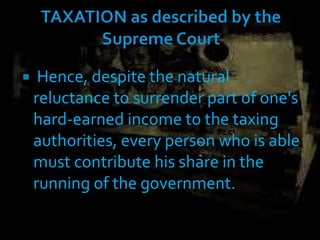  Hence, despite the natural
reluctance to surrender part of one's
hard-earned income to the taxing
authorities, every person who is able
must contribute his share in the
running of the government.
 